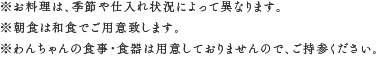 ※お料理は、季節や仕入れ状況によって異なります。※朝食は和食でご用意致します。※わんちゃんの食事・食器は用意しておりませんので、ご持参ください。