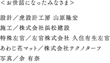 ＜お世話になったみなさま＞設計／虎設計工房 山原隆宏  施工／株式会社浜松建設 特殊左官／左官株式会社 久住有生左官 あわじ花マット／株式会社テクノターフ 写真／余 有奈