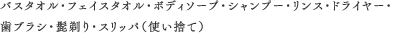 バスタオル・フェイスタオル・ボディソープ・シャンプー・リンス・ドライヤー・歯ブラシ・髭剃り・スリッパ（使い捨て）